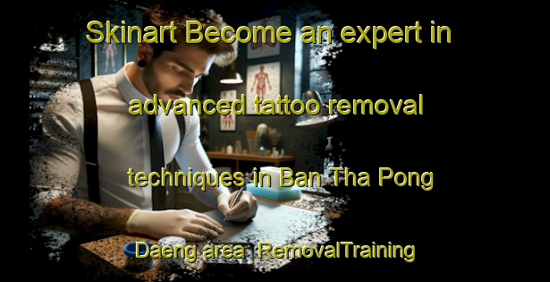 Skinart Become an expert in advanced tattoo removal techniques in Ban Tha Pong Daeng area | RemovalTraining | RemovalClasses | SkinartTraining-Thailand