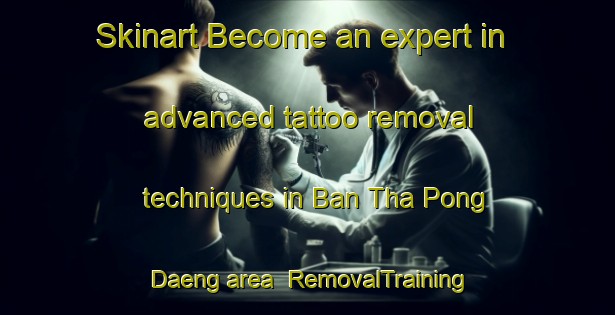 Skinart Become an expert in advanced tattoo removal techniques in Ban Tha Pong Daeng area | RemovalTraining | RemovalClasses | SkinartTraining-Thailand