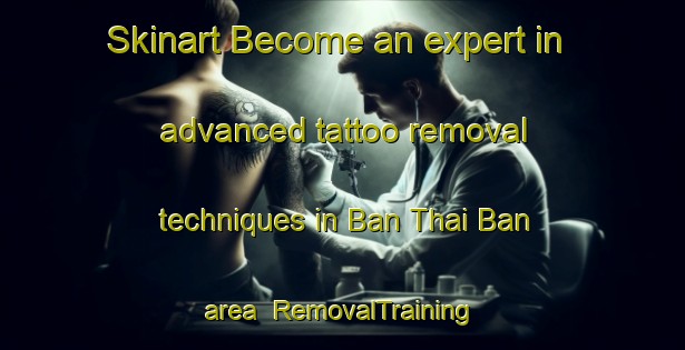 Skinart Become an expert in advanced tattoo removal techniques in Ban Thai Ban area | RemovalTraining | RemovalClasses | SkinartTraining-Thailand