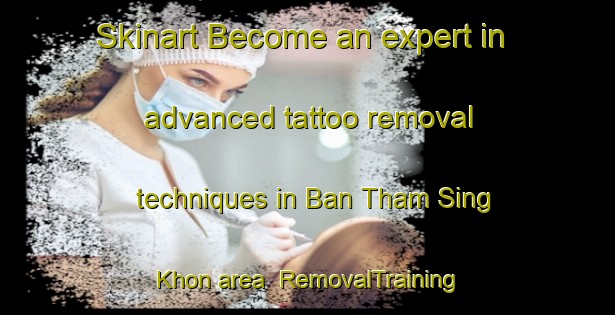 Skinart Become an expert in advanced tattoo removal techniques in Ban Tham Sing Khon area | RemovalTraining | RemovalClasses | SkinartTraining-Thailand