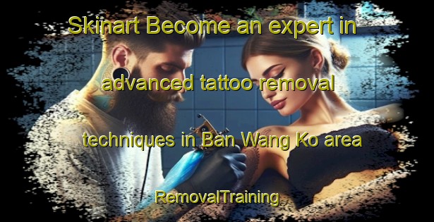 Skinart Become an expert in advanced tattoo removal techniques in Ban Wang Ko area | RemovalTraining | RemovalClasses | SkinartTraining-Thailand