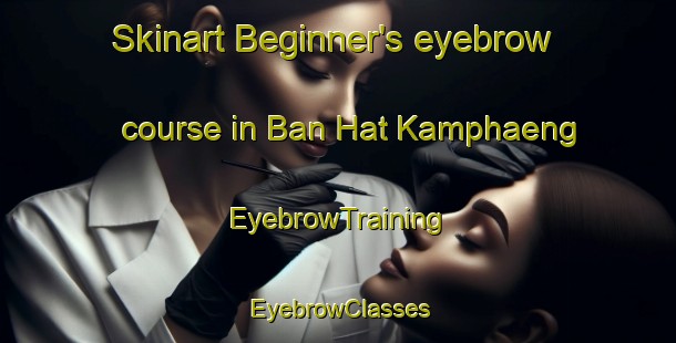 Skinart Beginner's eyebrow course in Ban Hat Kamphaeng | EyebrowTraining | EyebrowClasses | SkinartTraining-Thailand