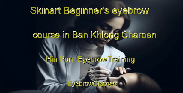 Skinart Beginner's eyebrow course in Ban Khlong Charoen Hin Pun | EyebrowTraining | EyebrowClasses | SkinartTraining-Thailand