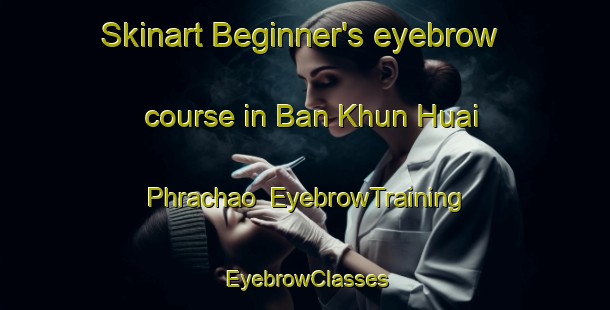 Skinart Beginner's eyebrow course in Ban Khun Huai Phrachao | EyebrowTraining | EyebrowClasses | SkinartTraining-Thailand