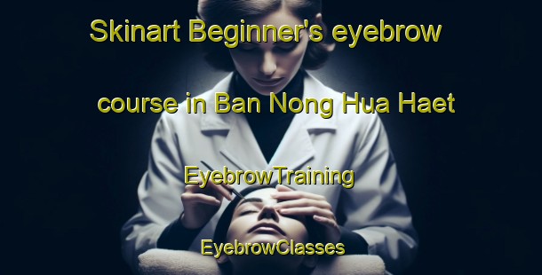 Skinart Beginner's eyebrow course in Ban Nong Hua Haet | EyebrowTraining | EyebrowClasses | SkinartTraining-Thailand