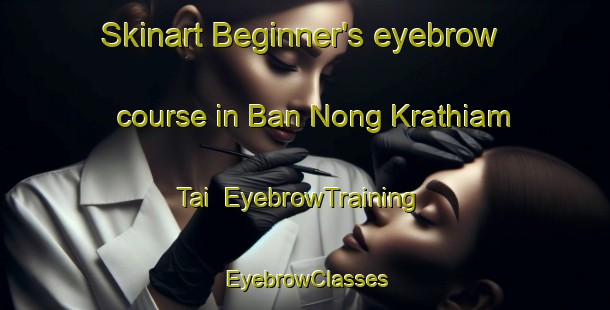 Skinart Beginner's eyebrow course in Ban Nong Krathiam Tai | EyebrowTraining | EyebrowClasses | SkinartTraining-Thailand