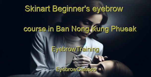 Skinart Beginner's eyebrow course in Ban Nong Kung Phueak | EyebrowTraining | EyebrowClasses | SkinartTraining-Thailand