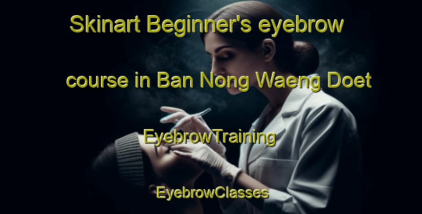 Skinart Beginner's eyebrow course in Ban Nong Waeng Doet | EyebrowTraining | EyebrowClasses | SkinartTraining-Thailand