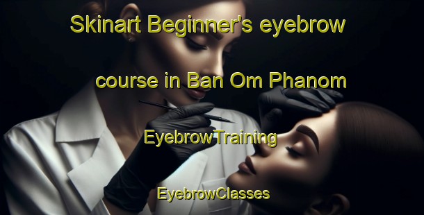 Skinart Beginner's eyebrow course in Ban Om Phanom | EyebrowTraining | EyebrowClasses | SkinartTraining-Thailand