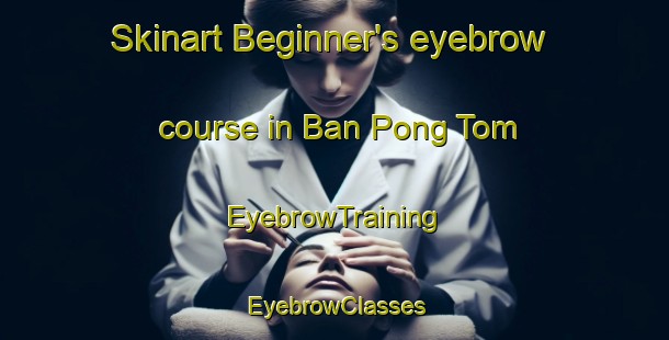 Skinart Beginner's eyebrow course in Ban Pong Tom | EyebrowTraining | EyebrowClasses | SkinartTraining-Thailand