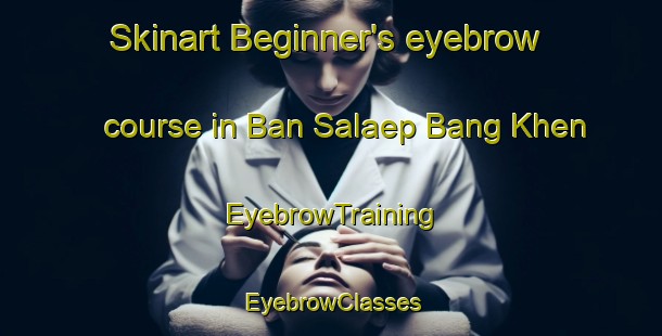 Skinart Beginner's eyebrow course in Ban Salaep Bang Khen | EyebrowTraining | EyebrowClasses | SkinartTraining-Thailand