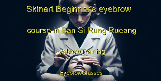 Skinart Beginner's eyebrow course in Ban Si Rung Rueang | EyebrowTraining | EyebrowClasses | SkinartTraining-Thailand