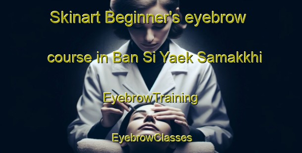 Skinart Beginner's eyebrow course in Ban Si Yaek Samakkhi | EyebrowTraining | EyebrowClasses | SkinartTraining-Thailand