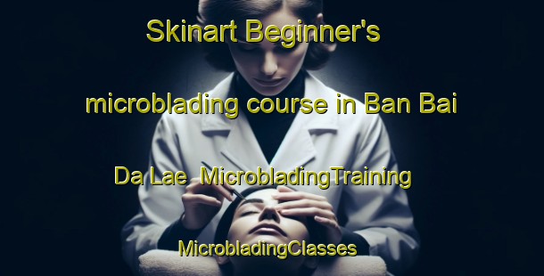 Skinart Beginner's microblading course in Ban Bai Da Lae | MicrobladingTraining | MicrobladingClasses | SkinartTraining-Thailand
