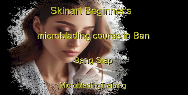 Skinart Beginner's microblading course in Ban Bang Siap | #MicrobladingTraining #MicrobladingClasses #SkinartTraining-Thailand