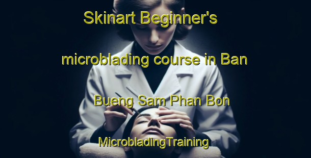 Skinart Beginner's microblading course in Ban Bueng Sam Phan Bon | #MicrobladingTraining #MicrobladingClasses #SkinartTraining-Thailand