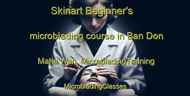 Skinart Beginner's microblading course in Ban Don Maha Wan | #MicrobladingTraining #MicrobladingClasses #SkinartTraining-Thailand