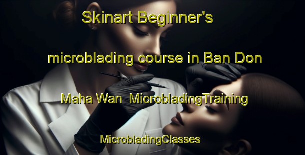 Skinart Beginner's microblading course in Ban Don Maha Wan | MicrobladingTraining | MicrobladingClasses | SkinartTraining-Thailand