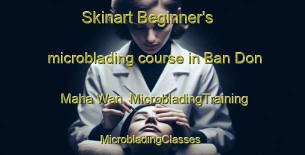 Skinart Beginner's microblading course in Ban Don Maha Wan | MicrobladingTraining | MicrobladingClasses | SkinartTraining-Thailand