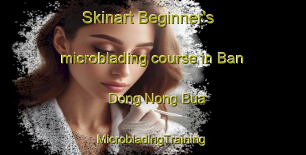 Skinart Beginner's microblading course in Ban Dong Nong Bua | #MicrobladingTraining #MicrobladingClasses #SkinartTraining-Thailand