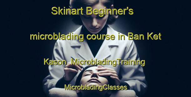 Skinart Beginner's microblading course in Ban Ket Kason | #MicrobladingTraining #MicrobladingClasses #SkinartTraining-Thailand