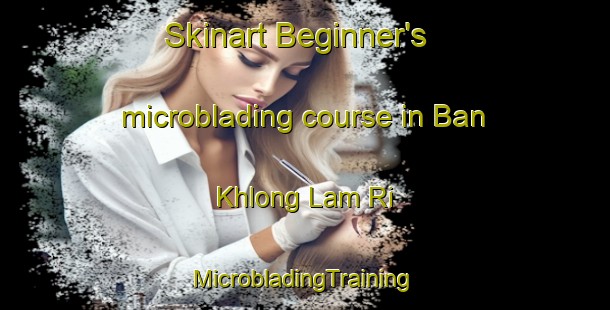 Skinart Beginner's microblading course in Ban Khlong Lam Ri | #MicrobladingTraining #MicrobladingClasses #SkinartTraining-Thailand