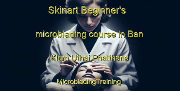 Skinart Beginner's microblading course in Ban Klum Uthai Phatthana | #MicrobladingTraining #MicrobladingClasses #SkinartTraining-Thailand