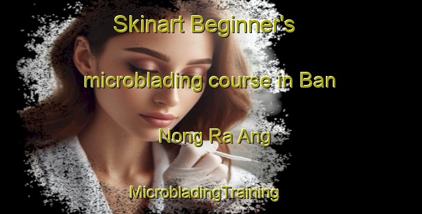Skinart Beginner's microblading course in Ban Nong Ra Ang | MicrobladingTraining | MicrobladingClasses | SkinartTraining-Thailand