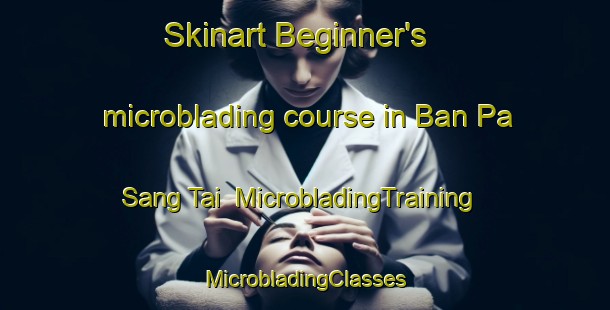 Skinart Beginner's microblading course in Ban Pa Sang Tai | #MicrobladingTraining #MicrobladingClasses #SkinartTraining-Thailand