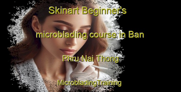 Skinart Beginner's microblading course in Ban Phru Nai Thong | #MicrobladingTraining #MicrobladingClasses #SkinartTraining-Thailand