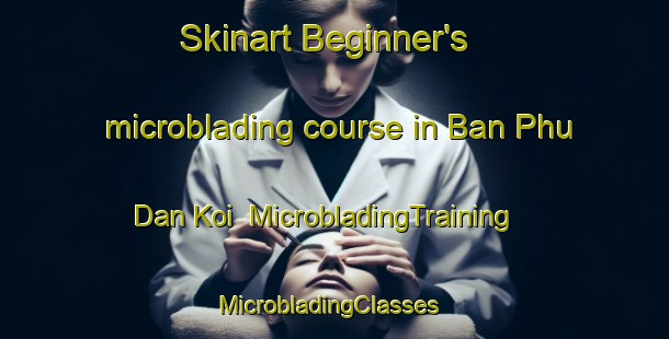 Skinart Beginner's microblading course in Ban Phu Dan Koi | MicrobladingTraining | MicrobladingClasses | SkinartTraining-Thailand