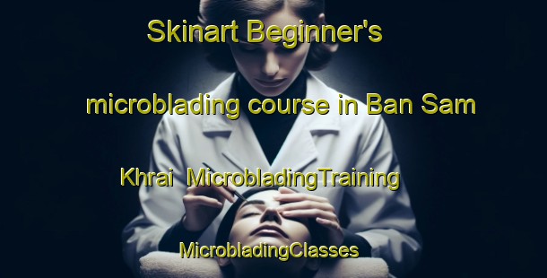 Skinart Beginner's microblading course in Ban Sam Khrai | MicrobladingTraining | MicrobladingClasses | SkinartTraining-Thailand