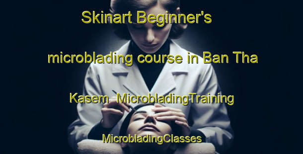 Skinart Beginner's microblading course in Ban Tha Kasem | #MicrobladingTraining #MicrobladingClasses #SkinartTraining-Thailand