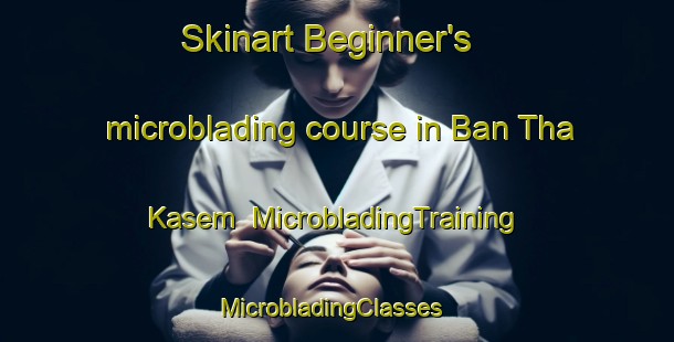 Skinart Beginner's microblading course in Ban Tha Kasem | MicrobladingTraining | MicrobladingClasses | SkinartTraining-Thailand