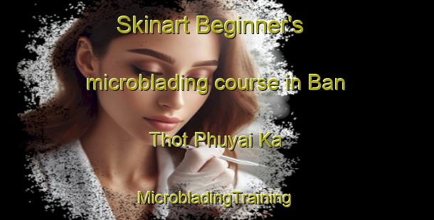 Skinart Beginner's microblading course in Ban Thot Phuyai Ka | #MicrobladingTraining #MicrobladingClasses #SkinartTraining-Thailand