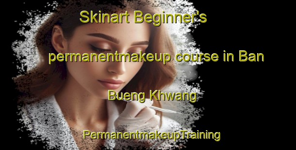 Skinart Beginner's permanentmakeup course in Ban Bueng Khwang | PermanentmakeupTraining | PermanentmakeupClasses | SkinartTraining-Thailand