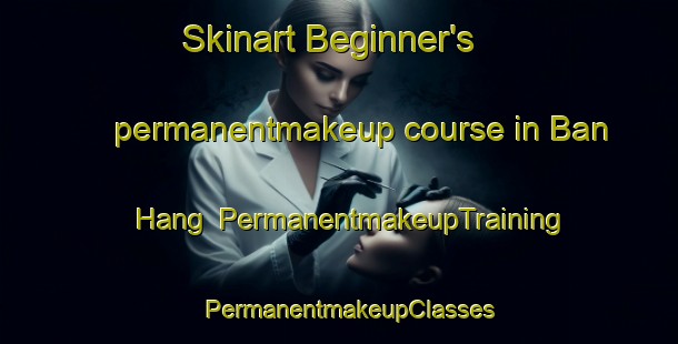 Skinart Beginner's permanentmakeup course in Ban Hang | PermanentmakeupTraining | PermanentmakeupClasses | SkinartTraining-Thailand