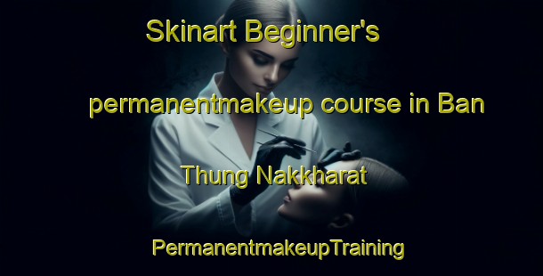 Skinart Beginner's permanentmakeup course in Ban Thung Nakkharat | PermanentmakeupTraining | PermanentmakeupClasses | SkinartTraining-Thailand