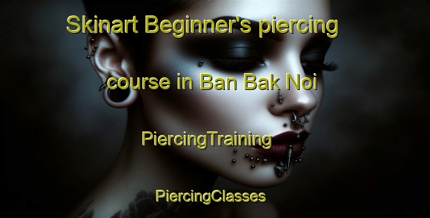 Skinart Beginner's piercing course in Ban Bak Noi | PiercingTraining | PiercingClasses | SkinartTraining-Thailand