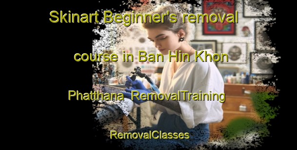 Skinart Beginner's removal course in Ban Hin Khon Phatthana | RemovalTraining | RemovalClasses | SkinartTraining-Thailand