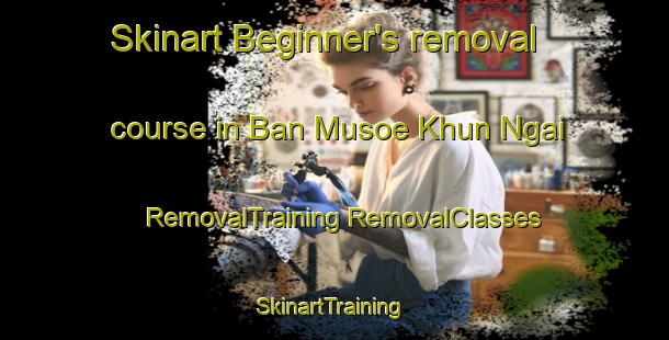 Skinart Beginner's removal course in Ban Musoe Khun Ngai | #RemovalTraining #RemovalClasses #SkinartTraining-Thailand