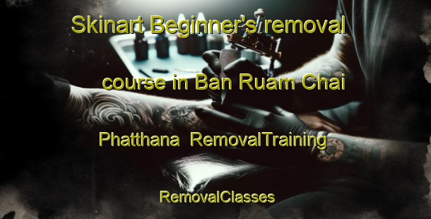 Skinart Beginner's removal course in Ban Ruam Chai Phatthana | RemovalTraining | RemovalClasses | SkinartTraining-Thailand