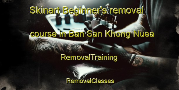 Skinart Beginner's removal course in Ban San Khong Nuea | RemovalTraining | RemovalClasses | SkinartTraining-Thailand