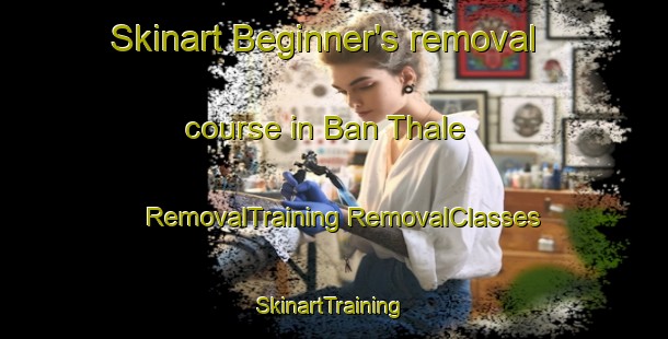 Skinart Beginner's removal course in Ban Thale | #RemovalTraining #RemovalClasses #SkinartTraining-Thailand