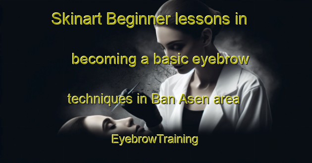 Skinart Beginner lessons in becoming a basic eyebrow techniques in Ban Asen area | EyebrowTraining | EyebrowClasses | SkinartTraining-Thailand