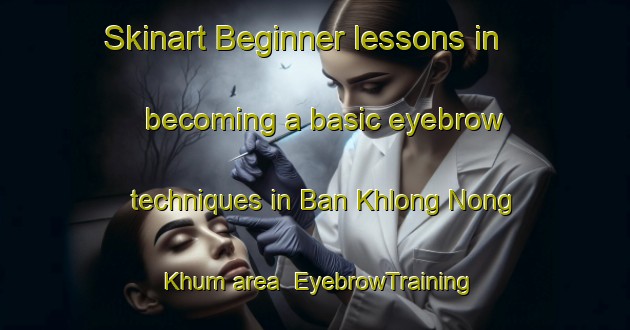 Skinart Beginner lessons in becoming a basic eyebrow techniques in Ban Khlong Nong Khum area | EyebrowTraining | EyebrowClasses | SkinartTraining-Thailand