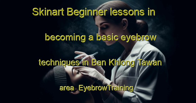 Skinart Beginner lessons in becoming a basic eyebrow techniques in Ban Khlong Tawan area | EyebrowTraining | EyebrowClasses | SkinartTraining-Thailand
