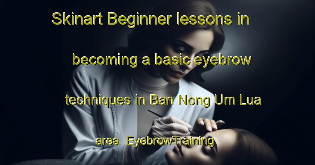 Skinart Beginner lessons in becoming a basic eyebrow techniques in Ban Nong Um Lua area | EyebrowTraining | EyebrowClasses | SkinartTraining-Thailand
