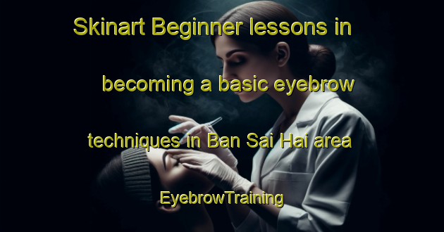 Skinart Beginner lessons in becoming a basic eyebrow techniques in Ban Sai Hai area | EyebrowTraining | EyebrowClasses | SkinartTraining-Thailand