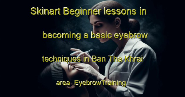 Skinart Beginner lessons in becoming a basic eyebrow techniques in Ban Tha Khrai area | EyebrowTraining | EyebrowClasses | SkinartTraining-Thailand
